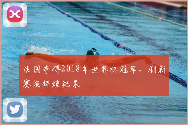 法国夺得2018年世界杯冠军,刷新赛场辉煌纪录